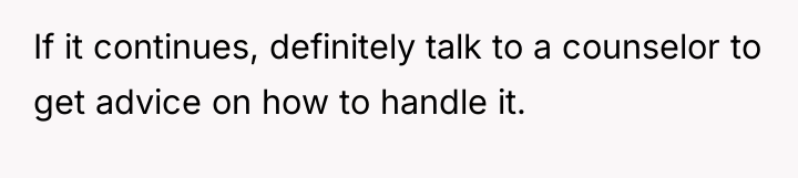 If it continues, definitely talk to a counselor to get...