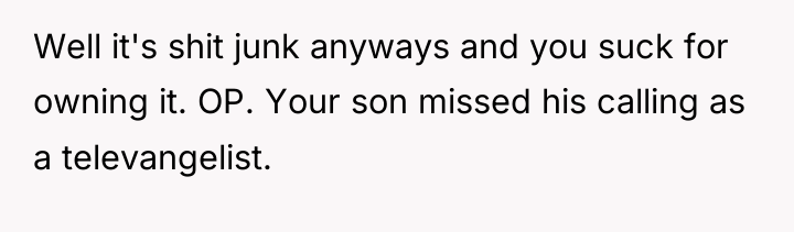 Well it's shit junk anyways and you suck for owning...