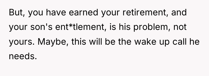 But, you have earned your retirement, and your son's ent*tlement,...