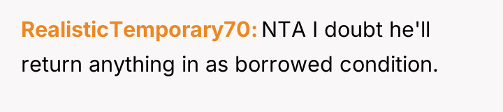 RealisticTemporary70 NTA I doubt he'll return anything in as borrowed...