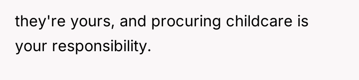 they're yours, and procuring childcare is your responsibility.