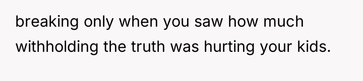breaking only when you saw how much withholding the truth...
