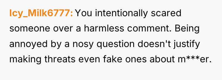 Icy_Milk6777 You intentionally scared someone over a harmless comment. Being...