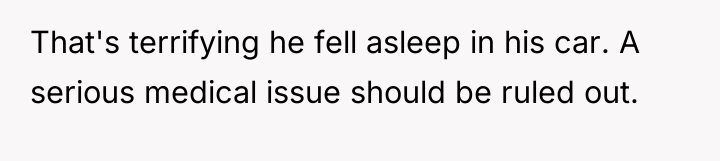 That's terrifying he fell asleep in his car. A serious...