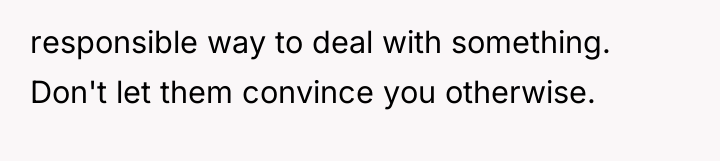 responsible way to deal with something. Don't let them convince...