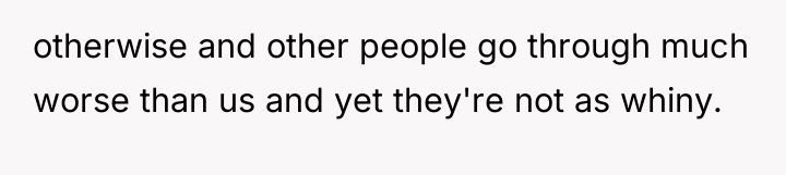 otherwise and other people go through much worse than us...