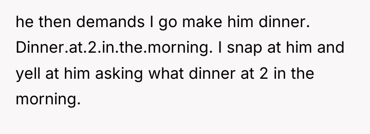 he then demands I go make him dinner. Dinner.at.2.in.the.morning. I...