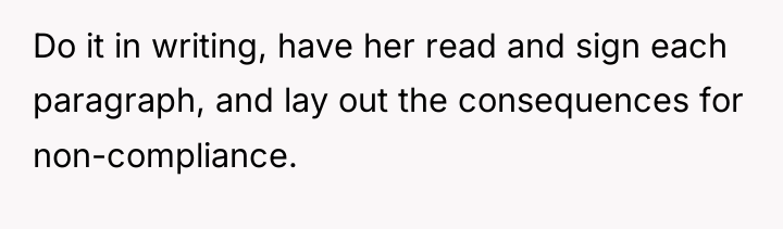Do it in writing, have her read and sign each...