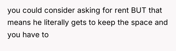 you could consider asking for rent BUT that means he...