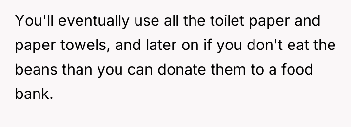 You'll eventually use all the toilet paper and paper towels,...