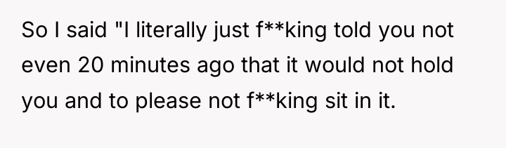 So I said "I literally just f**king told you not...