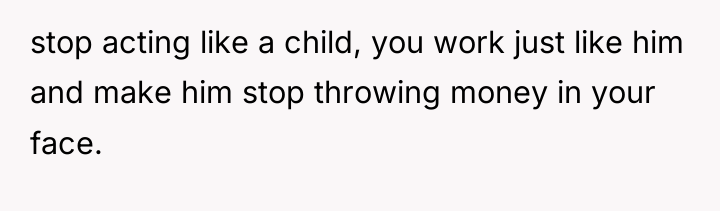 stop acting like a child, you work just like him...