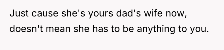 Just cause she's yours dad's wife now, doesn't mean she...