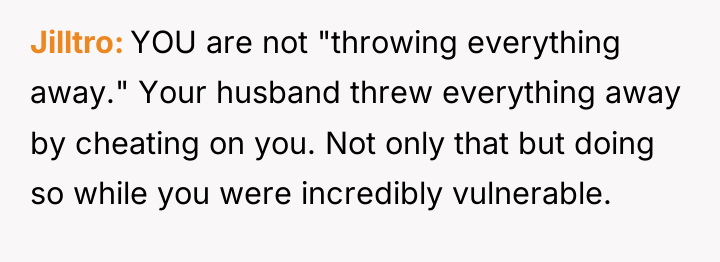 Jilltro YOU are not "throwing everything away." Your husband threw...