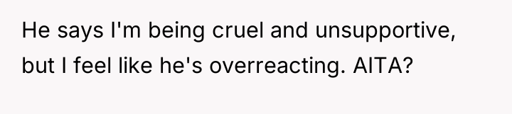 He says I'm being cruel and unsupportive, but I feel...