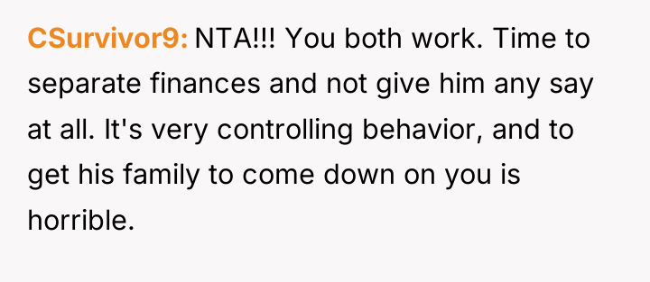 CSurvivor9 NTA!!! You both work. Time to separate finances and...