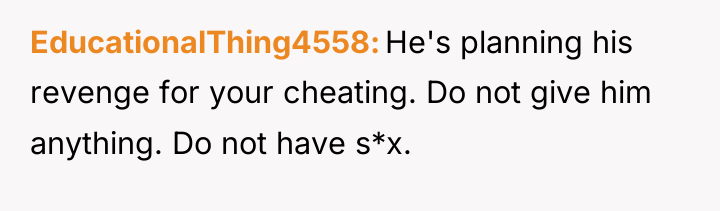 EducationalThing4558 He's planning his revenge for your cheating. Do not...
