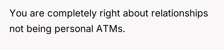You are completely right about relationships not being personal ATMs.