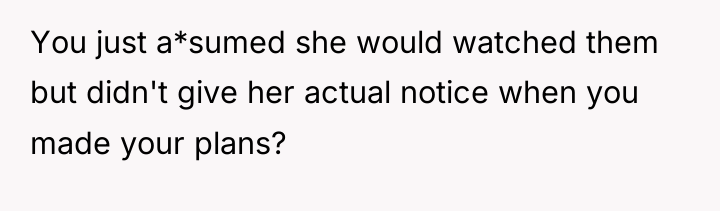 You just a*sumed she would watched them but didn't give...