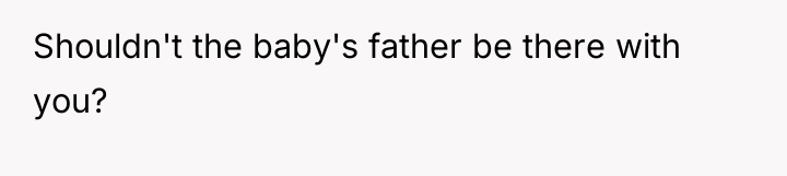 Shouldn't the baby's father be there with you?