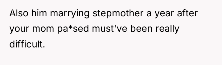 Also him marrying stepmother a year after your mom pa*sed...
