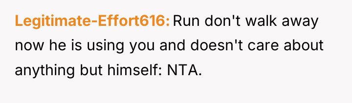 Legitimate-Effort616 Run don't walk away now he is using you...