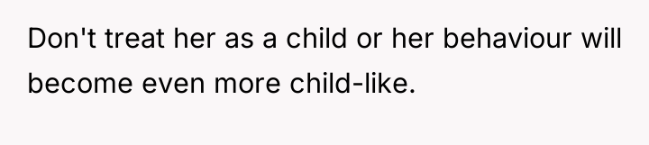 Don't treat her as a child or her behaviour will...