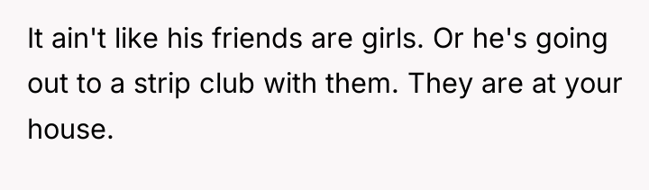 It ain't like his friends are girls. Or he's going...