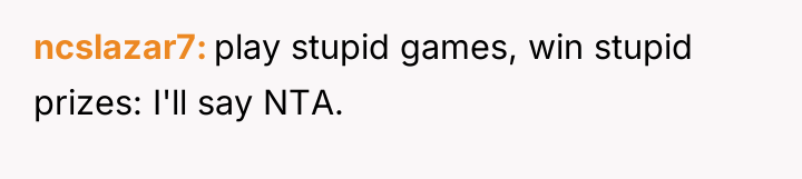 ncslazar7 play stupid games, win stupid prizes: I'll say NTA.