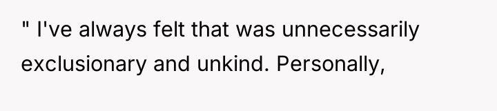 " I've always felt that was unnecessarily exclusionary and unkind....