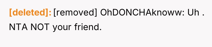 [deleted] [removed] OhDONCHAknoww: Uh . NTA NOT your friend.