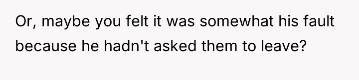 Or, maybe you felt it was somewhat his fault because...