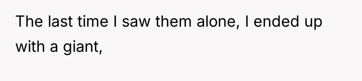 The last time I saw them alone, I ended up...