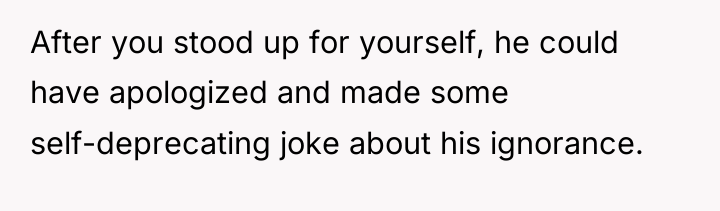 After you stood up for yourself, he could have apologized...