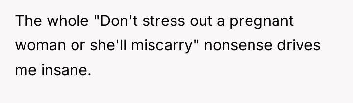 The whole "Don't stress out a pregnant woman or she'll...
