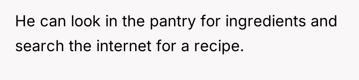 He can look in the pantry for ingredients and search...