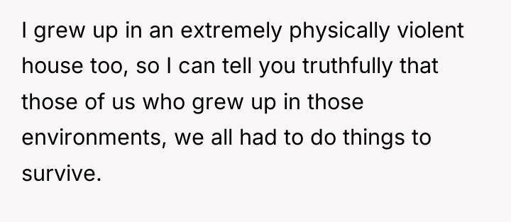 I grew up in an extremely physically violent house too,...