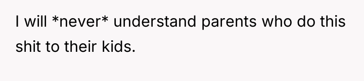 I will *never* understand parents who do this shit to...
