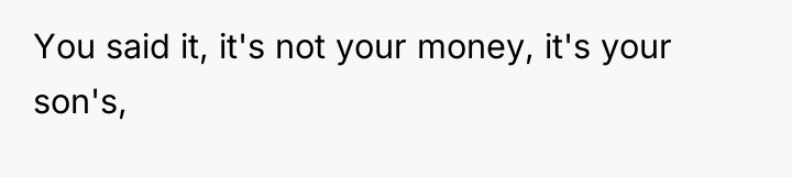 You said it, it's not your money, it's your son's,