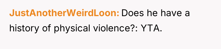 JustAnotherWeirdLoon Does he have a history of physical violence?: YTA.