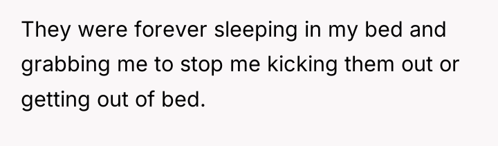 They were forever sleeping in my bed and grabbing me...