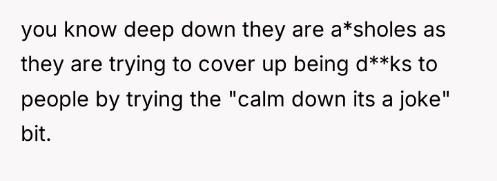 you know deep down they are a*sholes as they are...
