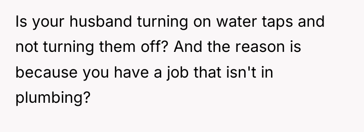Is your husband turning on water taps and not turning...
