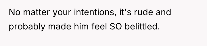 No matter your intentions, it's rude and probably made him...