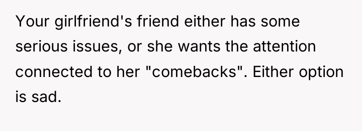 Your girlfriend's friend either has some serious issues, or she...