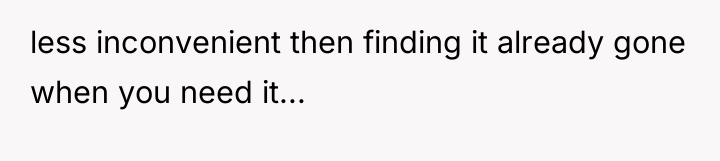 less inconvenient then finding it already gone when you need...