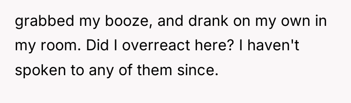 grabbed my booze, and drank on my own in my...