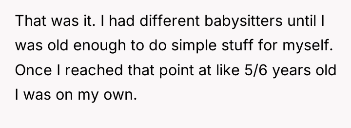 That was it. I had different babysitters until I was...