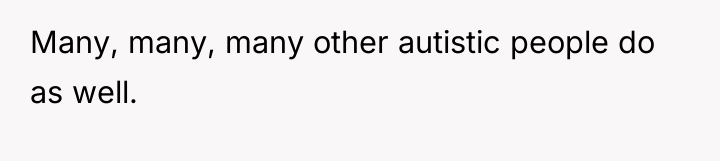 Many, many, many other autistic people do as well.