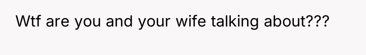 Wtf are you and your wife talking about???